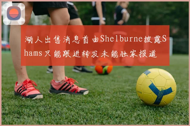 湖人出售消息首由Shelburne披露Shams只能跟进转发未能独家报道