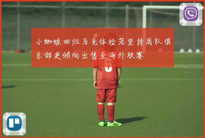 小蜘蛛回归马竞体检若坚持离队俱乐部更倾向出售至海外联赛
