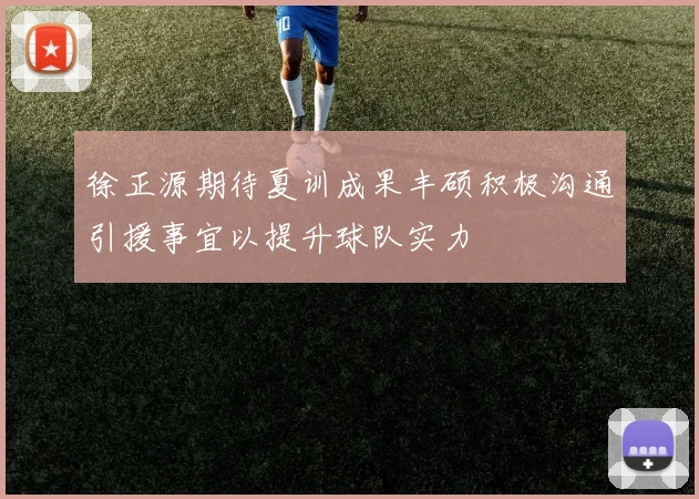 徐正源期待夏训成果丰硕积极沟通引援事宜以提升球队实力