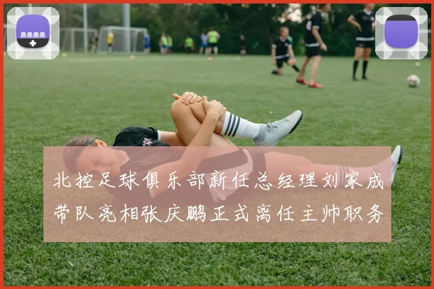 北控足球俱乐部新任总经理刘家成带队亮相张庆鹏正式离任主帅职务