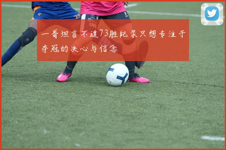 一哥坦言不追73胜纪录只想专注于夺冠的决心与信念