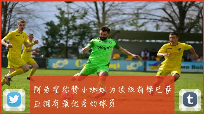 阿劳霍称赞小蜘蛛为顶级前锋巴萨应拥有最优秀的球员