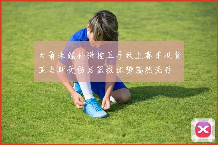火箭未能补强控卫导致上赛季浪费亚当斯受伤后篮板优势荡然无存