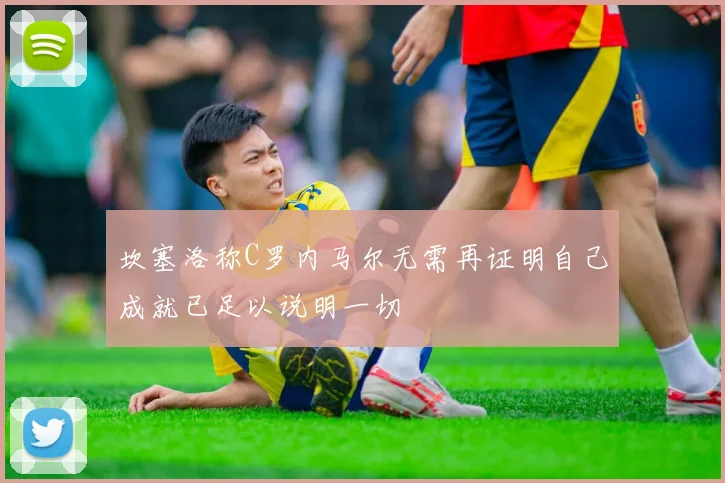坎塞洛称C罗内马尔无需再证明自己成就已足以说明一切