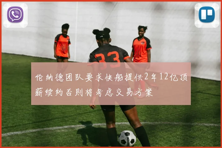 伦纳德团队要求快船提供2年12亿顶薪续约否则将考虑交易方案