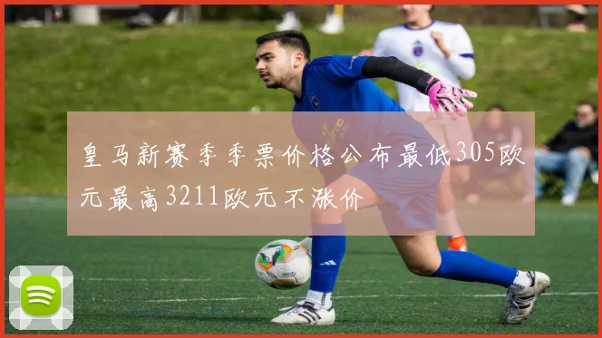 皇马新赛季季票价格公布最低305欧元最高3211欧元不涨价