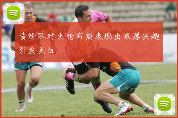 黄蜂队对杰伦布朗表现出浓厚兴趣引发关注