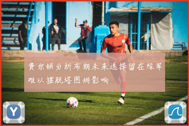费尔顿分析布朗未来选择留在绿军难以摆脱塔图姆影响