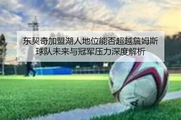 东契奇加盟湖人地位能否超越詹姆斯 球队未来与冠军压力深度解析